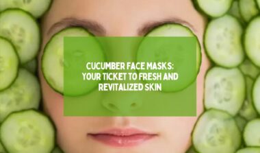Cucumber Face Masks Your Ticket to Fresh and Revitalized Skin