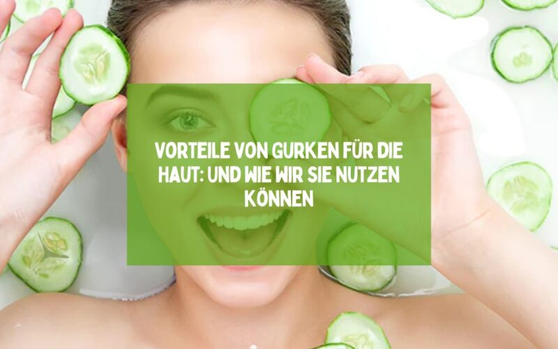 Vorteile von Gurken für die Haut: Und wie wir sie nutzen können